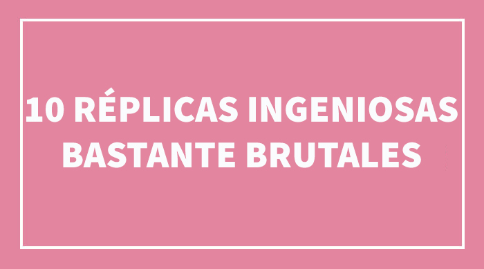 10 Réplicas ingeniosas muy brutales que te alegrará no haber recibido