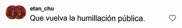 Comentario de un usuario pidiendo humillación pública tras la polémica del video. Comentario de un usuario pidiendo humillación pública tras la polémica del video.